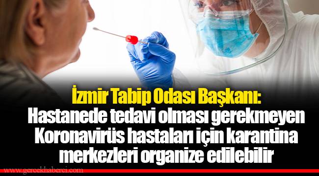 İzmir Tabip Odası Başkanı: Hastanede tedavi olması gerekmeyen Koronavirüs hastaları için karantina merkezleri organize edilebilir