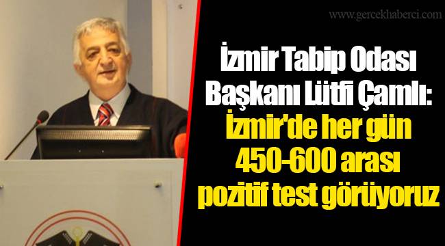 İzmir Tabip Odası Başkanı Lütfi Çamlı: İzmir&#039;de her gün 450-600 arası pozitif test görüyoruz