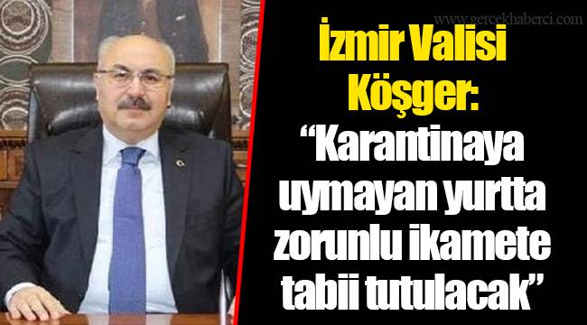 İzmir Valisi Köşger: “Karantinaya uymayan yurtta zorunlu ikamete tabii tutulacak”