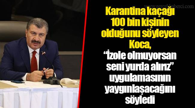 Karantina kaçağı 100 bin kişinin olduğunu söyleyen Koca, “İzole olmuyorsan seni yurda alırız” uygulamasının yaygınlaşacağını söyledi