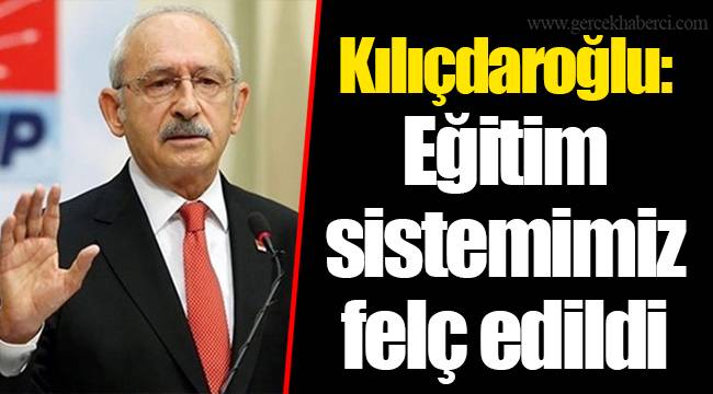Kılıçdaroğlu: Eğitim sistemimiz felç edildi