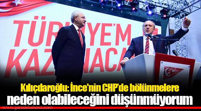 Kılıçdaroğlu: İnce'nin CHP’de bölünmelere neden olabileceğini düşünmüyorum