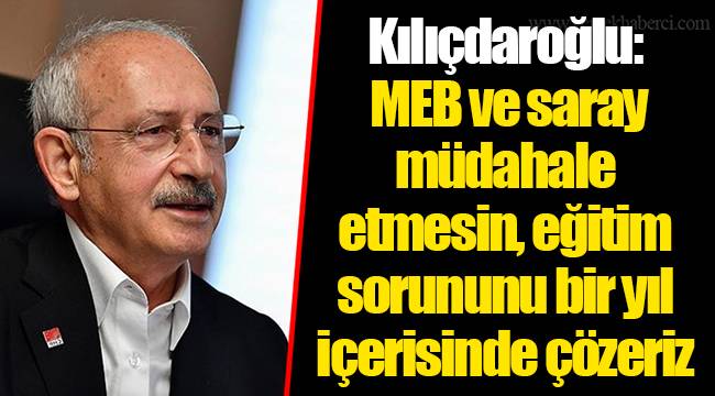 Kılıçdaroğlu: MEB ve saray müdahale etmesin, eğitim sorununu bir yıl içerisinde çözeriz
