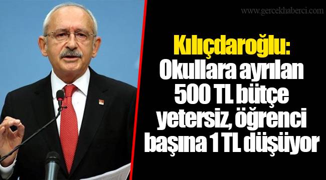 Kılıçdaroğlu: Okullara ayrılan 500 TL bütçe yetersiz, öğrenci başına 1 TL düşüyor
