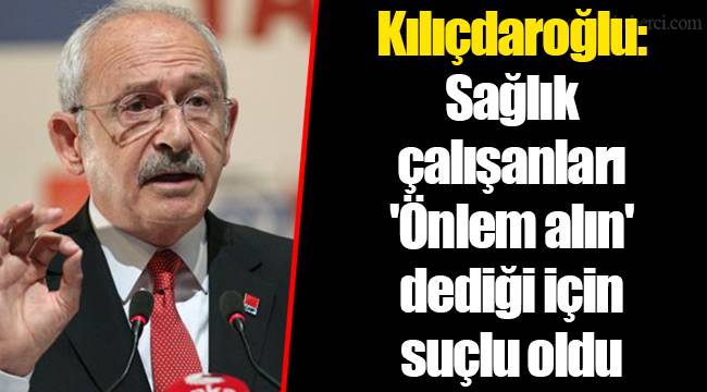 Kılıçdaroğlu: Sağlık çalışanları &#039;Önlem alın&#039; dediği için suçlu oldu