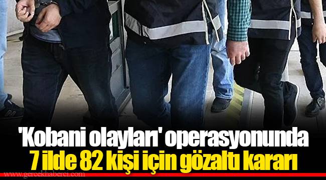 'Kobani olayları' operasyonunda 7 ilde 82 kişi için gözaltı kararı