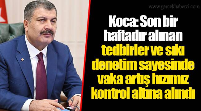 Koca: Son bir haftadır alınan tedbirler ve sıkı denetim sayesinde vaka artış hızımız kontrol altına alındı
