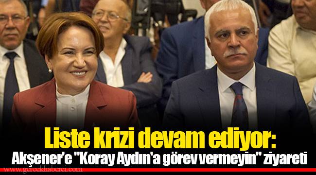 Liste krizi devam ediyor: Akşener'e "Koray Aydın'a görev vermeyin" ziyareti