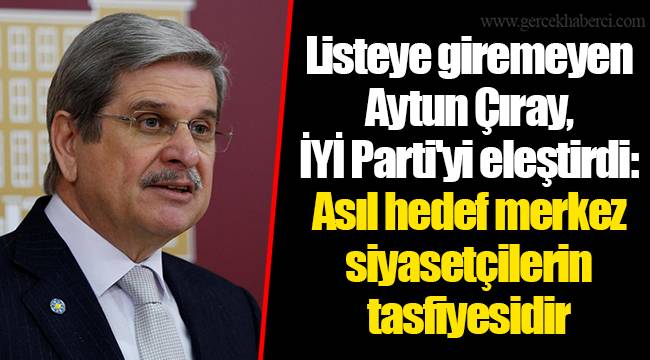 Listeye giremeyen Aytun Çıray, İYİ Parti'yi eleştirdi: Asıl hedef merkez siyasetçilerin tasfiyesidir