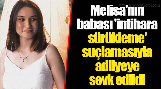 Melisa'nın babası 'intihara sürükleme' suçlamasıyla adliyeye sevk edildi