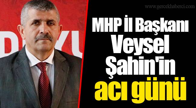 MHP İl Başkanı Veysel Şahin'in acı günü