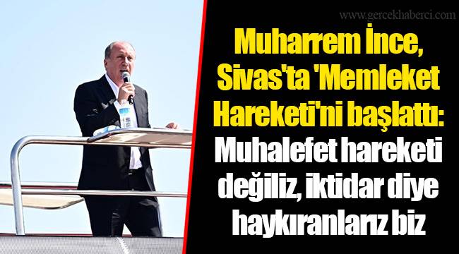 Muharrem İnce, Sivas'ta 'Memleket Hareketi'ni başlattı: Muhalefet hareketi değiliz, iktidar diye haykıranlarız biz