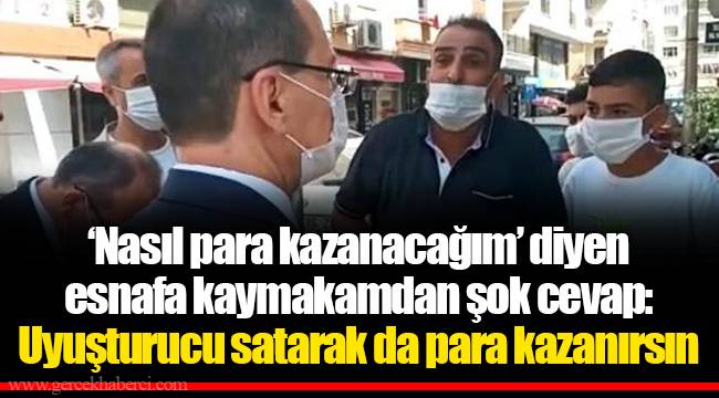 ‘Nasıl para kazanacağım’ diyen esnafa kaymakamdan şok cevap: Uyuşturucu satarak da para kazanırsın