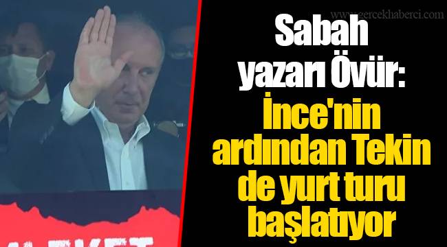 Sabah yazarı Övür: İnce'nin ardından Tekin de yurt turu başlatıyor