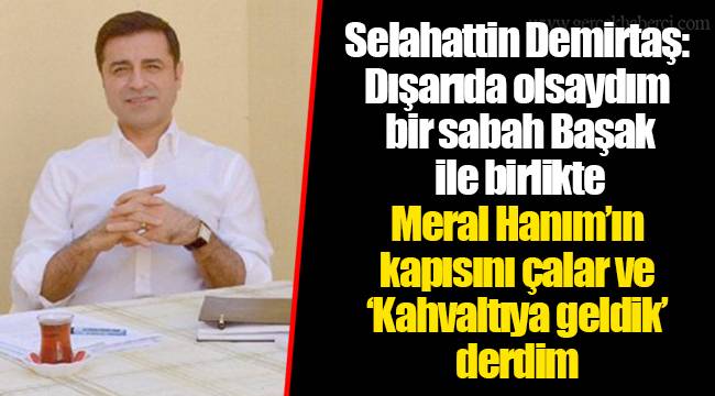 Selahattin Demirtaş: Dışarıda olsaydım bir sabah Başak ile birlikte Meral Hanım’ın kapısını çalar ve ‘Kahvaltıya geldik’ derdim