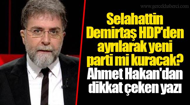 Selahattin Demirtaş HDP'den ayrılarak yeni parti mi kuracak? Ahmet Hakan'dan dikkat çeken yazı