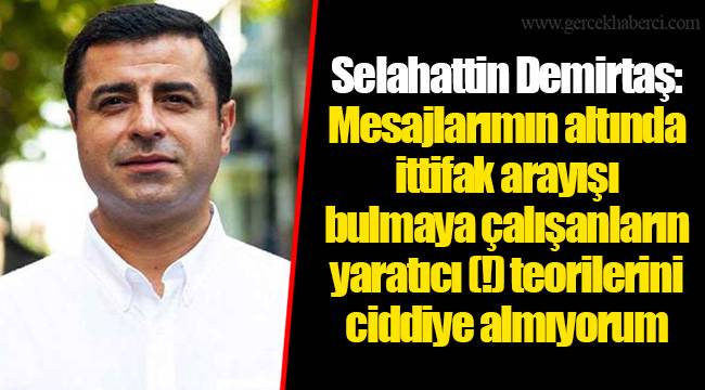 Selahattin Demirtaş: Mesajlarımın altında ittifak arayışı bulmaya çalışanların yaratıcı (!) teorilerini ciddiye almıyorum