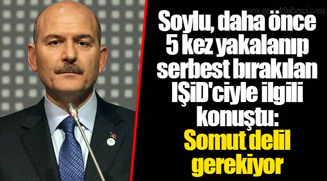 Soylu, daha önce 5 kez yakalanıp serbest bırakılan IŞİD'ciyle ilgili konuştu: Somut delil gerekiyor
