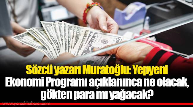 Sözcü yazarı Muratoğlu: Yepyeni Ekonomi Programı açıklanınca ne olacak, gökten para mı yağacak?