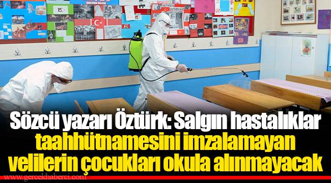Sözcü yazarı Öztürk: Salgın hastalıklar taahhütnamesini imzalamayan velilerin çocukları okula alınmayacak