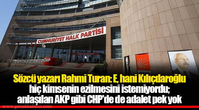 Sözcü yazarı Rahmi Turan: E, hani Kılıçdaroğlu hiç kimsenin ezilmesini istemiyordu; anlaşılan AKP gibi CHP&#039;de de adalet pek yok