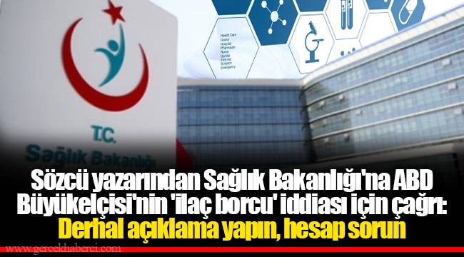 Sözcü yazarından Sağlık Bakanlığı'na ABD Büyükelçisi'nin 'ilaç borcu' iddiası için çağrı: Derhal açıklama yapın, hesap sorun
