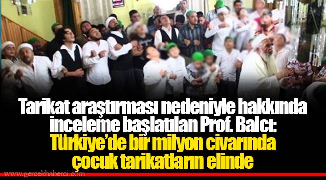 Tarikat araştırması nedeniyle hakkında inceleme başlatılan Prof. Balcı: Türkiye’de bir milyon civarında çocuk tarikatların elinde