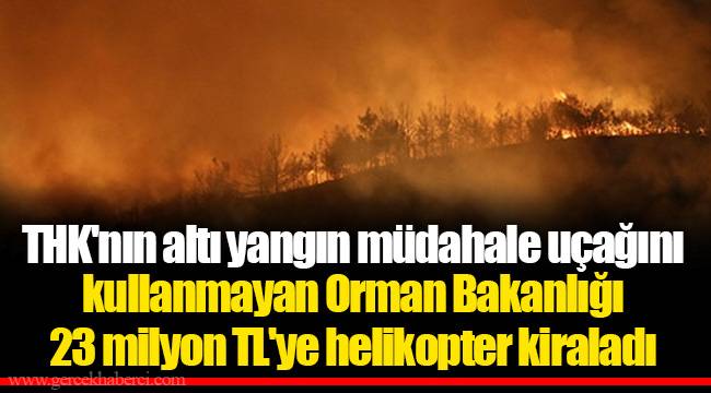 THK'nın altı yangın müdahale uçağını kullanmayan Orman Bakanlığı 23 milyon TL'ye helikopter kiraladı