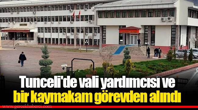 Tunceli'de vali yardımcısı ve bir kaymakam görevden alındı