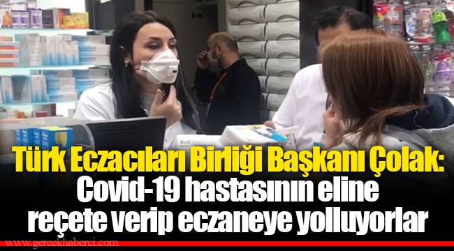 Türk Eczacıları Birliği Başkanı Çolak: Covid-19 hastasının eline reçete verip eczaneye yolluyorlar