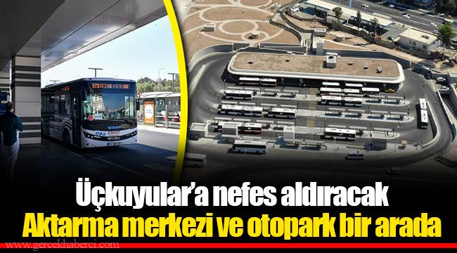 Üçkuyular’a nefes aldıracak... Aktarma merkezi ve otopark bir arada