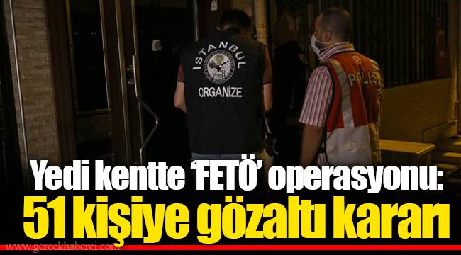 Yedi kentte ‘FETÖ’ operasyonu: 51 kişiye gözaltı kararı