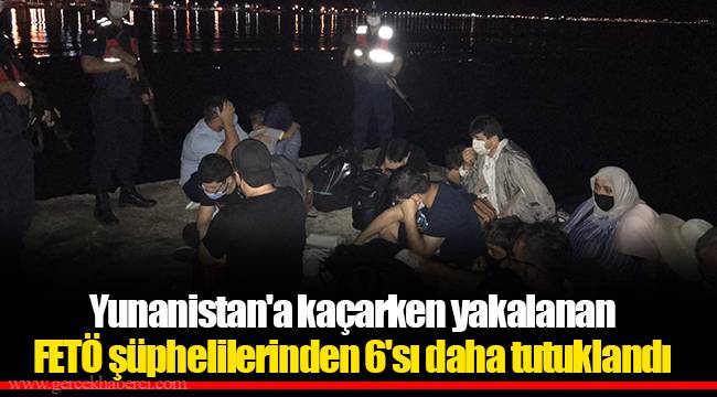 Yunanistan'a kaçarken yakalanan FETÖ şüphelilerinden 6'sı daha tutuklandı