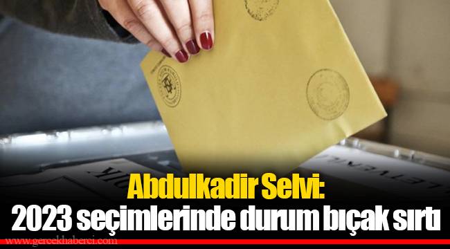 Abdulkadir Selvi: 2023 seçimlerinde durum bıçak sırtı
