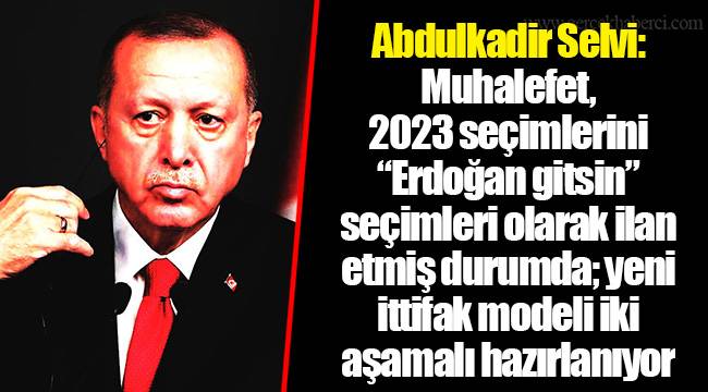 Abdulkadir Selvi: Muhalefet, 2023 seçimlerini “Erdoğan gitsin” seçimleri olarak ilan etmiş durumda; yeni ittifak modeli iki aşamalı hazırlanıyor