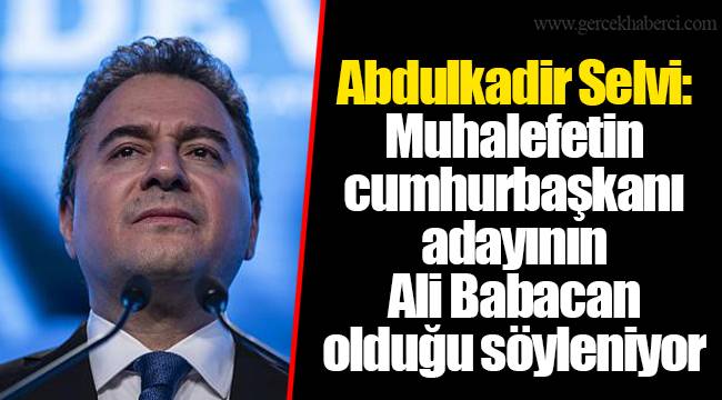 Abdulkadir Selvi: Muhalefetin cumhurbaşkanı adayının Ali Babacan olduğu söyleniyor