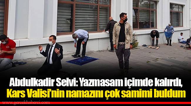 Abdulkadir Selvi: Yazmasam içimde kalırdı, Kars Valisi'nin namazını çok samimi buldum