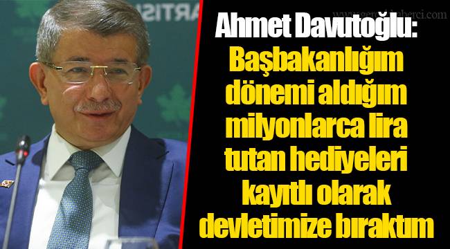 Ahmet Davutoğlu: Başbakanlığım dönemi aldığım milyonlarca lira tutan hediyeleri kayıtlı olarak devletimize bıraktım