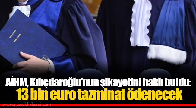 AİHM, Kılıçdaroğlu'nun şikayetini haklı buldu: 13 bin euro tazminat ödenecek