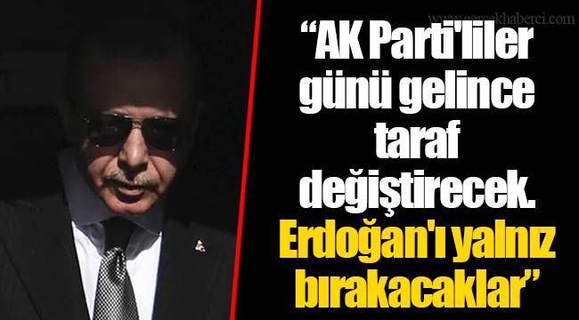 "AK Parti'liler günü gelince taraf değiştirecek. Erdoğan'ı yalnız bırakacaklar