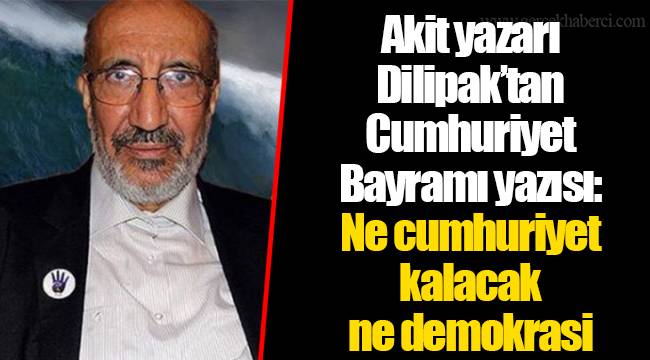 Akit yazarı Dilipak’tan Cumhuriyet Bayramı yazısı: Ne cumhuriyet kalacak ne demokrasi
