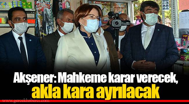Akşener: Mahkeme karar verecek, akla kara ayrılacak