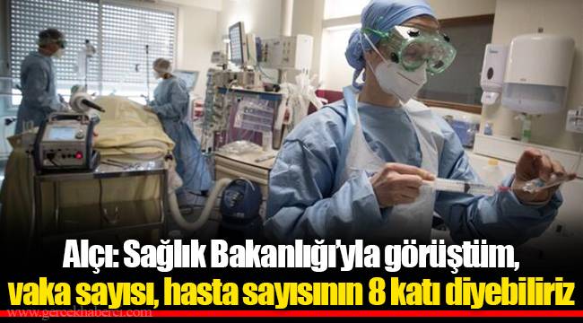 Alçı: Sağlık Bakanlığı’yla görüştüm, vaka sayısı, hasta sayısının 8 katı diyebiliriz