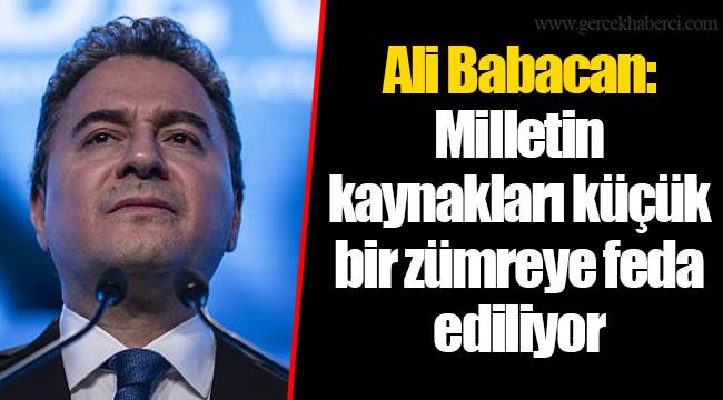 Ali Babacan: Milletin kaynakları küçük bir zümreye feda ediliyor
