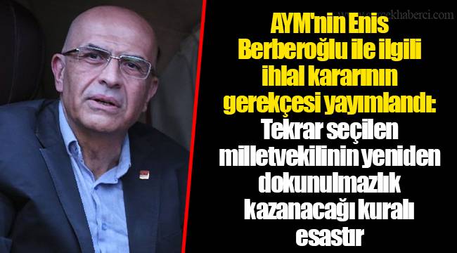 AYM'nin Enis Berberoğlu ile ilgili ihlal kararının gerekçesi yayımlandı: Tekrar seçilen milletvekilinin yeniden dokunulmazlık kazanacağı kuralı esastır