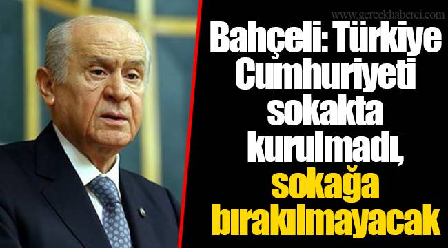Bahçeli: Türkiye Cumhuriyeti sokakta kurulmadı, sokağa bırakılmayacak