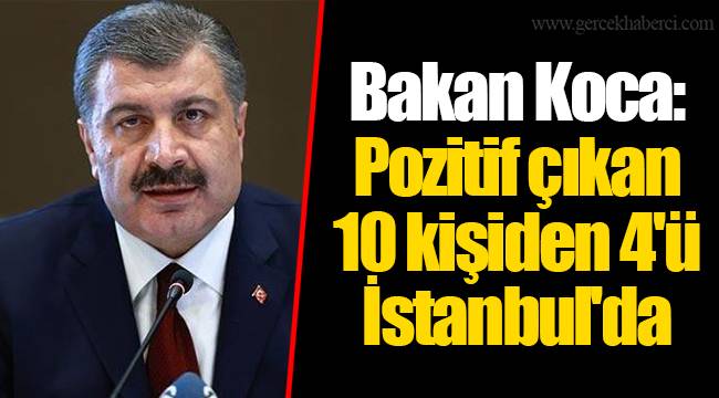 Bakan Koca: Pozitif çıkan 10 kişiden 4'ü İstanbul'da