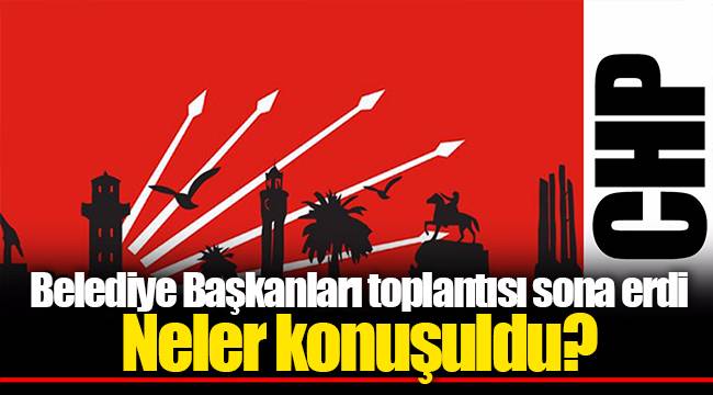 Belediye Başkanları toplantısı sona erdi... Neler konuşuldu?