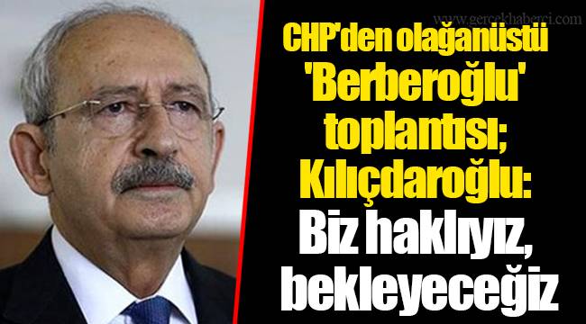 CHP'den olağanüstü 'Berberoğlu' toplantısı; Kılıçdaroğlu: Biz haklıyız, bekleyeceğiz