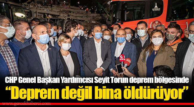 CHP Genel Başkan Yardımcısı Seyit Torun deprem bölgesinde "Deprem değil bina öldürüyor"